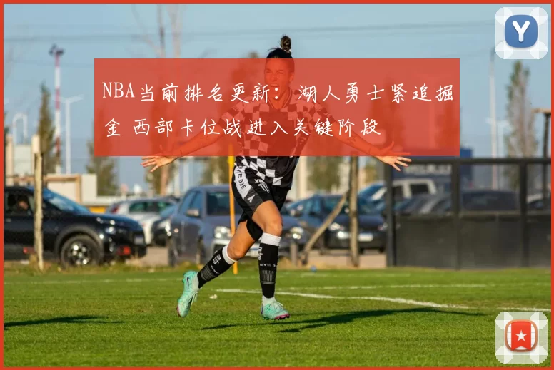 NBA当前排名更新：湖人勇士紧追掘金 西部卡位战进入关键阶段
