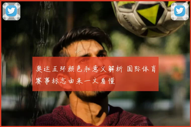 奥运五环颜色和意义解析 国际体育赛事标志由来一文看懂