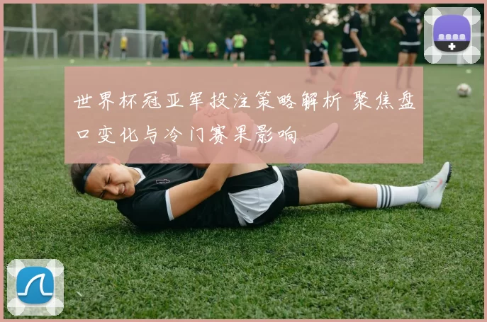 世界杯冠亚军投注策略解析 聚焦盘口变化与冷门赛果影响