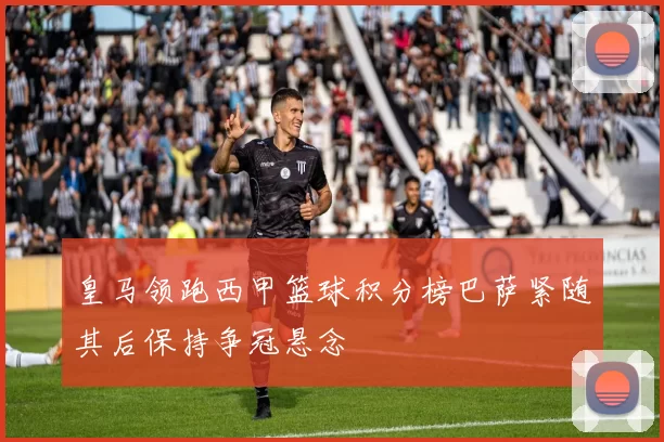 皇马领跑西甲篮球积分榜巴萨紧随其后保持争冠悬念