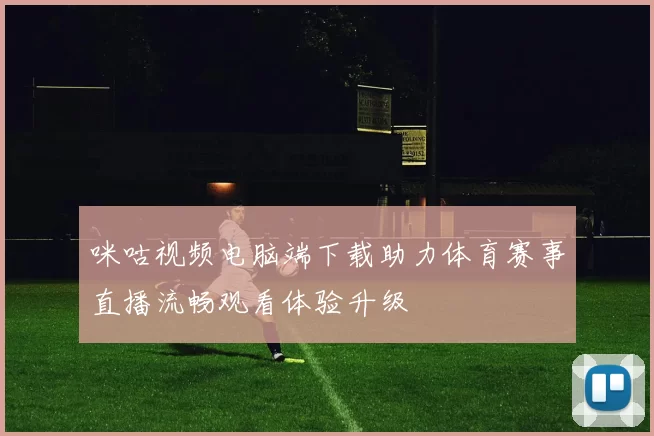 咪咕视频电脑端下载助力体育赛事直播流畅观看体验升级