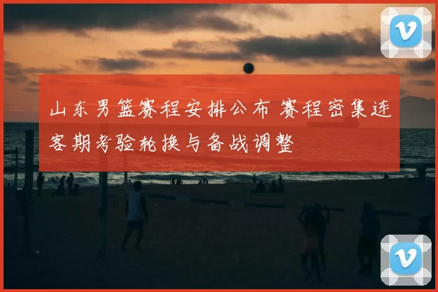 山东男篮赛程安排公布 赛程密集连客期考验轮换与备战调整