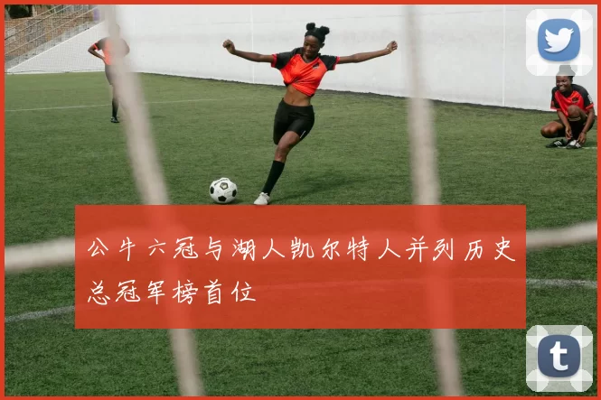 公牛六冠与湖人凯尔特人并列历史总冠军榜首位