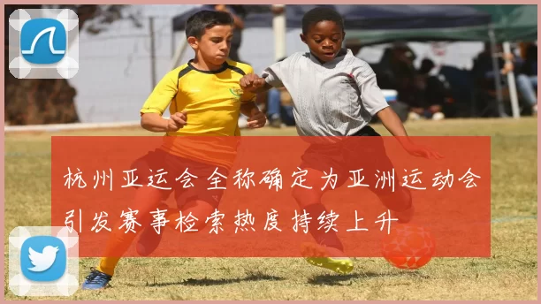 杭州亚运会全称确定为亚洲运动会引发赛事检索热度持续上升