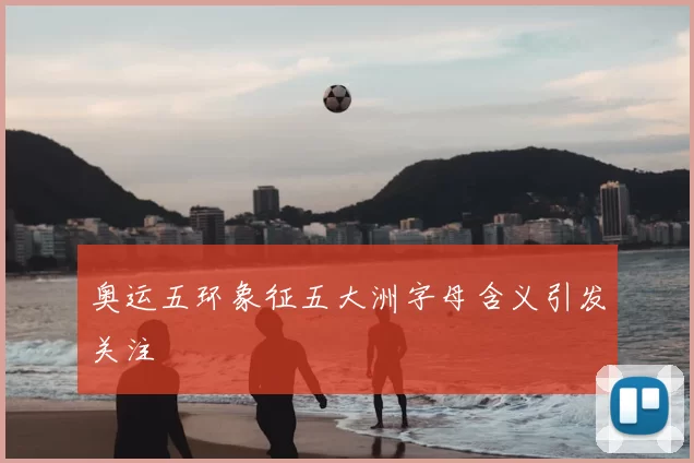 奥运五环象征五大洲字母含义引发关注