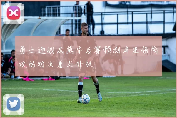 勇士迎战灰熊季后赛预测库里领衔攻防对决看点升级