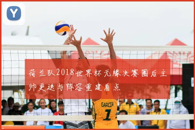 荷兰队2018世界杯无缘决赛圈后主帅更迭与阵容重建看点