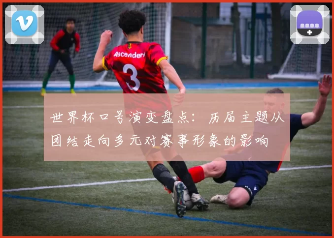 世界杯口号演变盘点：历届主题从团结走向多元对赛事形象的影响