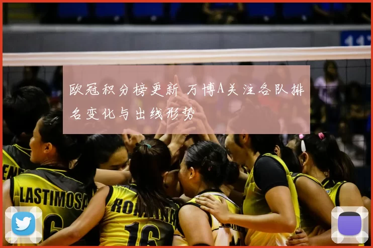 欧冠积分榜更新 万博A关注各队排名变化与出线形势