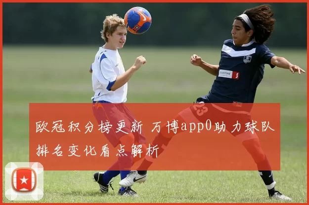 欧冠积分榜更新 万博app0助力球队排名变化看点解析