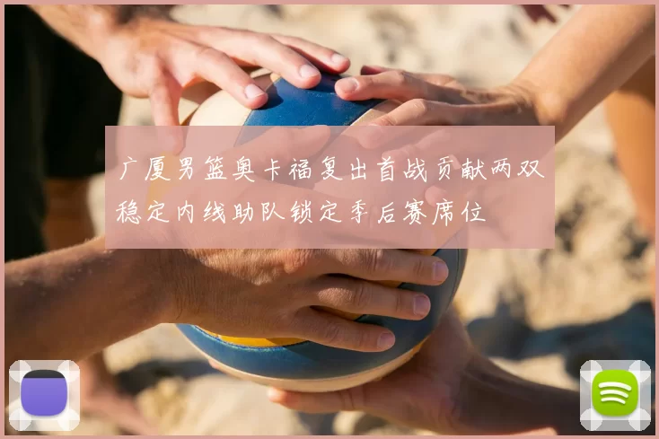 广厦男篮奥卡福复出首战贡献两双稳定内线助队锁定季后赛席位