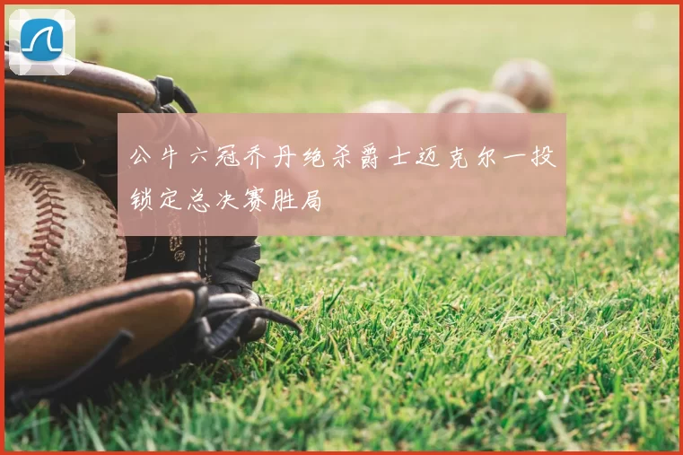 公牛六冠乔丹绝杀爵士迈克尔一投锁定总决赛胜局