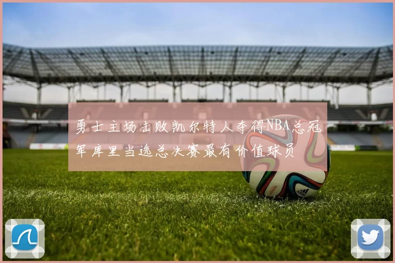 勇士主场击败凯尔特人夺得NBA总冠军库里当选总决赛最有价值球员