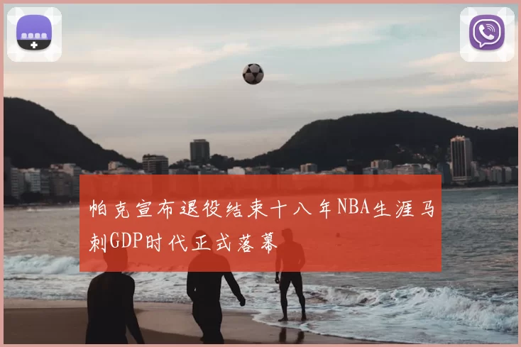 帕克宣布退役结束十八年NBA生涯马刺GDP时代正式落幕