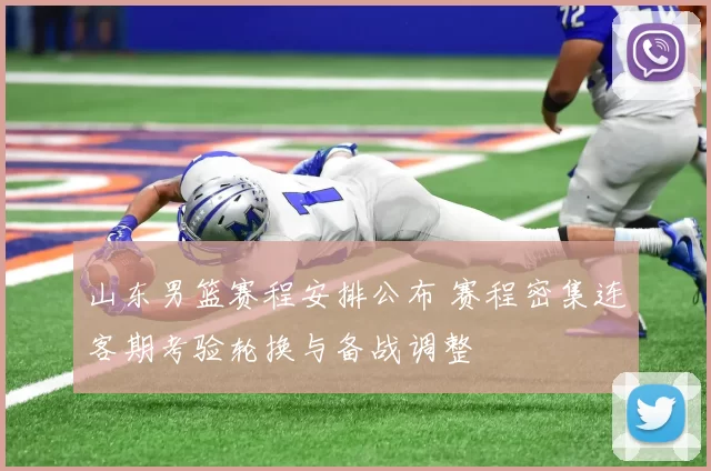 山东男篮赛程安排公布 赛程密集连客期考验轮换与备战调整