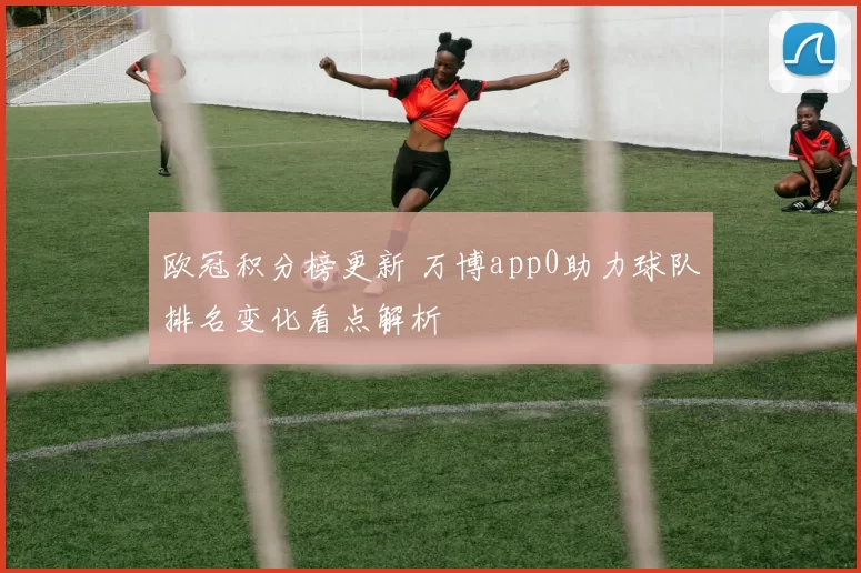 欧冠积分榜更新 万博app0助力球队排名变化看点解析