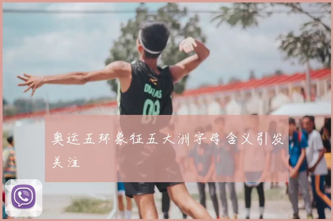 奥运五环象征五大洲字母含义引发关注