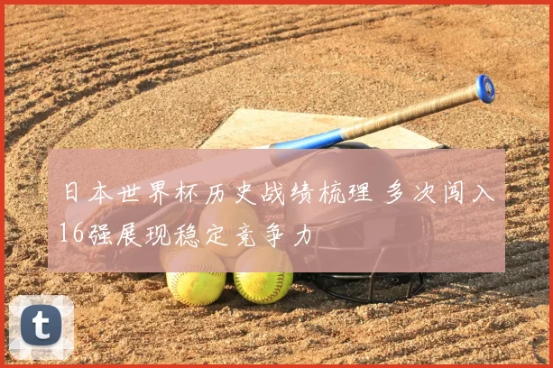 日本世界杯历史战绩梳理 多次闯入16强展现稳定竞争力