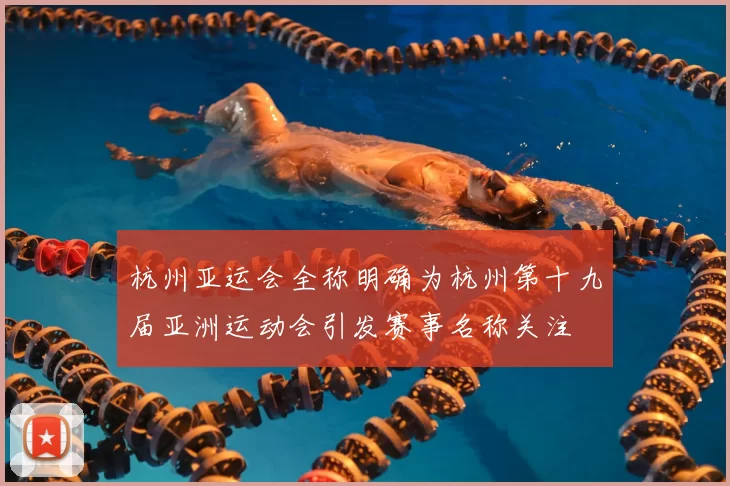 杭州亚运会全称明确为杭州第十九届亚洲运动会引发赛事名称关注