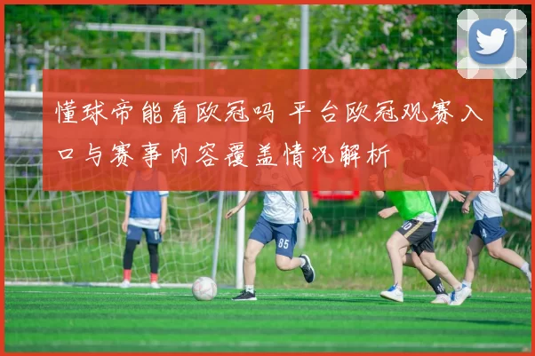懂球帝能看欧冠吗 平台欧冠观赛入口与赛事内容覆盖情况解析