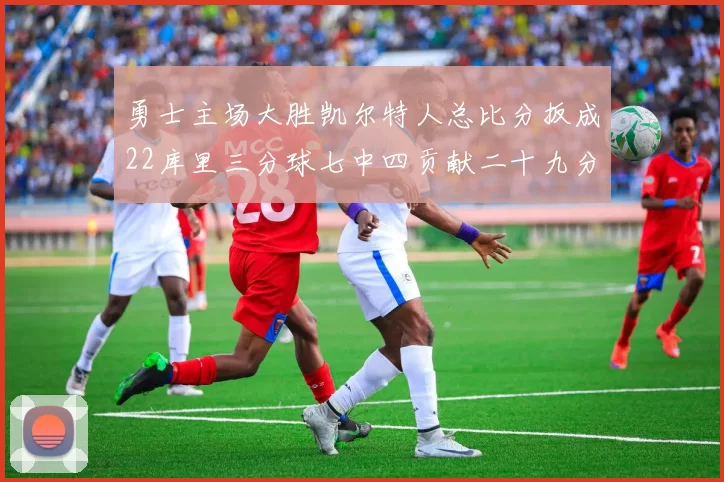 勇士主场大胜凯尔特人总比分扳成22库里三分球七中四贡献二十九分