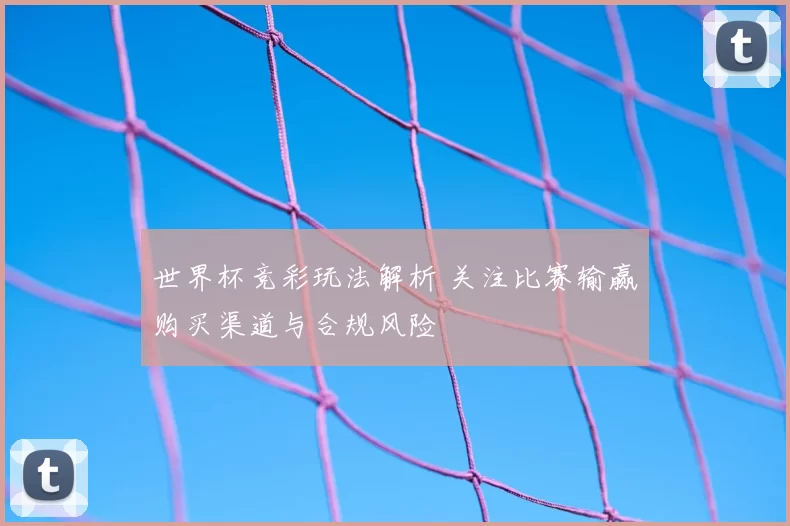 世界杯竞彩玩法解析 关注比赛输赢购买渠道与合规风险