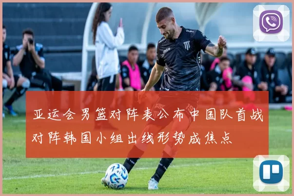 亚运会男篮对阵表公布中国队首战对阵韩国小组出线形势成焦点