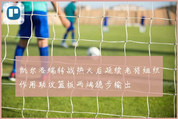 凯尔洛瑞转战热火后延续老将组织作用助攻篮板两端稳步输出