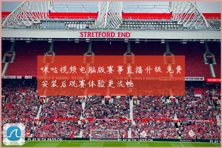 咪咕视频电脑版赛事直播升级 免费安装后观赛体验更流畅