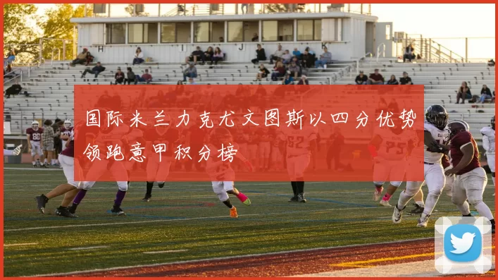 国际米兰力克尤文图斯以四分优势领跑意甲积分榜