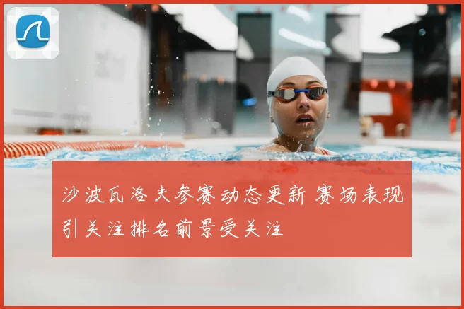 沙波瓦洛夫参赛动态更新 赛场表现引关注排名前景受关注