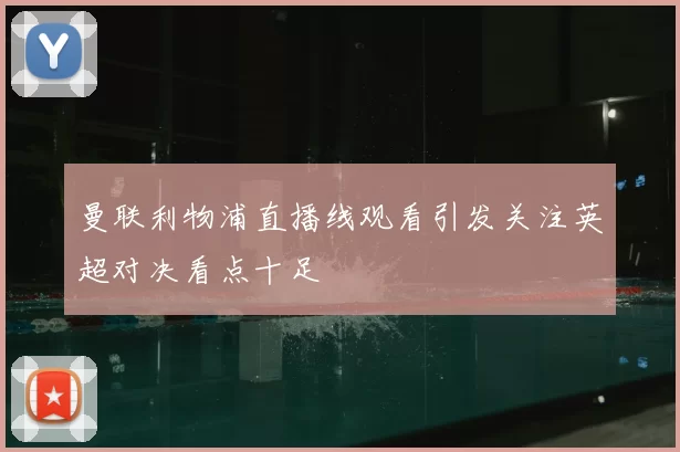 曼联利物浦直播线观看引发关注英超对决看点十足