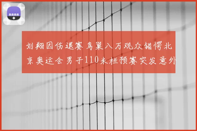 刘翔因伤退赛鸟巢八万观众错愕北京奥运会男子110米栏预赛突发意外